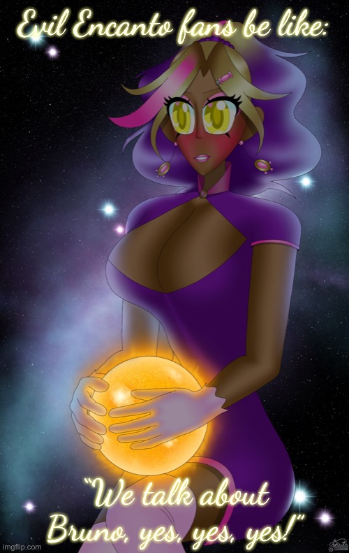 Kashiko holding the Sun | Evil Encanto fans be like:; “We talk about Bruno, yes, yes, yes!” | image tagged in kashiko holding the sun | made w/ Imgflip meme maker