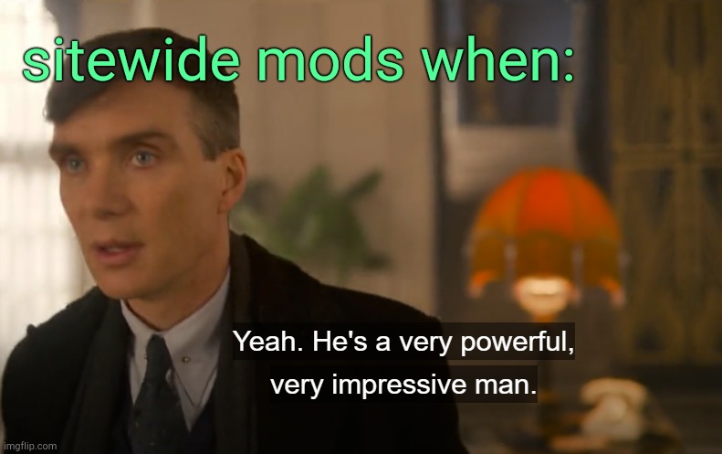. | sitewide mods when: | image tagged in he's a very powerful very impressive man | made w/ Imgflip meme maker