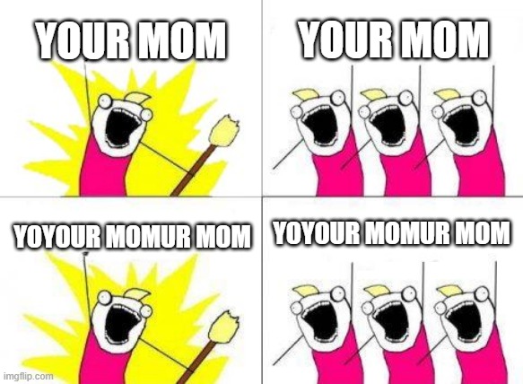 What Do We Want | YOUR MOM; YOUR MOM; YOYOUR MOMUR MOM; YOYOUR MOMUR MOM | image tagged in memes,what do we want | made w/ Imgflip meme maker