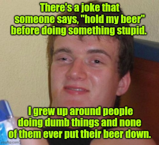The good old days. | There's a joke that someone says, "hold my beer" before doing something stupid. I grew up around people doing dumb things and none of them ever put their beer down. | image tagged in memes,10 guy,funny | made w/ Imgflip meme maker