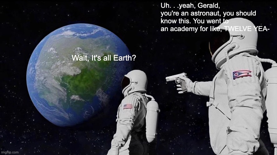 I Saw This In A Video | Uh. . .yeah, Gerald, you're an astronaut, you should know this. You went to an academy for like, TWELVE YEA-; Wait, It's all Earth? | image tagged in memes,always has been | made w/ Imgflip meme maker