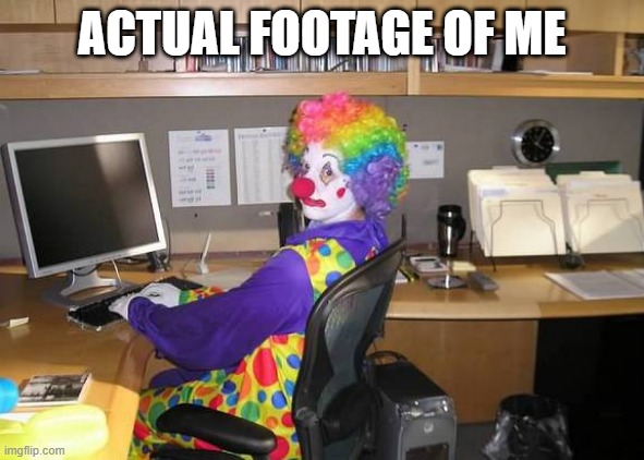 clown computer | ACTUAL FOOTAGE OF ME | image tagged in clown computer | made w/ Imgflip meme maker