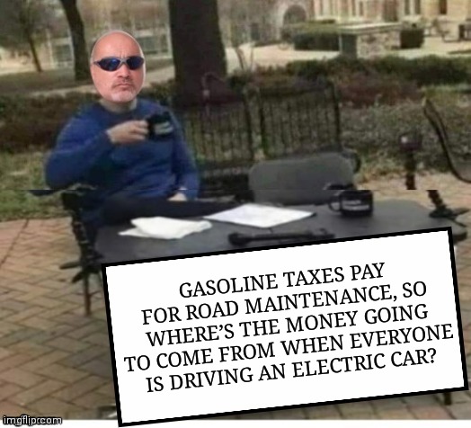 Prove moi wrong | GASOLINE TAXES PAY FOR ROAD MAINTENANCE, SO WHERE’S THE MONEY GOING TO COME FROM WHEN EVERYONE IS DRIVING AN ELECTRIC CAR? | image tagged in prove moi wrong | made w/ Imgflip meme maker