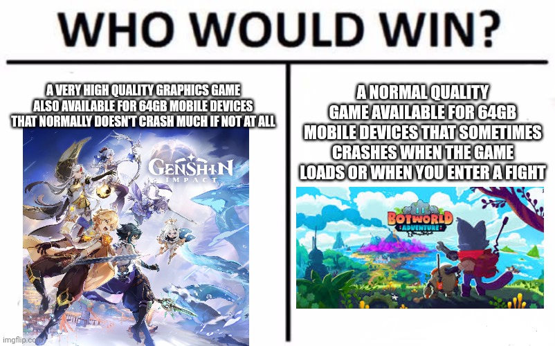 Who Would Win? | A VERY HIGH QUALITY GRAPHICS GAME ALSO AVAILABLE FOR 64GB MOBILE DEVICES THAT NORMALLY DOESN'T CRASH MUCH IF NOT AT ALL; A NORMAL QUALITY GAME AVAILABLE FOR 64GB MOBILE DEVICES THAT SOMETIMES CRASHES WHEN THE GAME LOADS OR WHEN YOU ENTER A FIGHT | image tagged in memes,who would win,genshin impact,botworld adventure | made w/ Imgflip meme maker