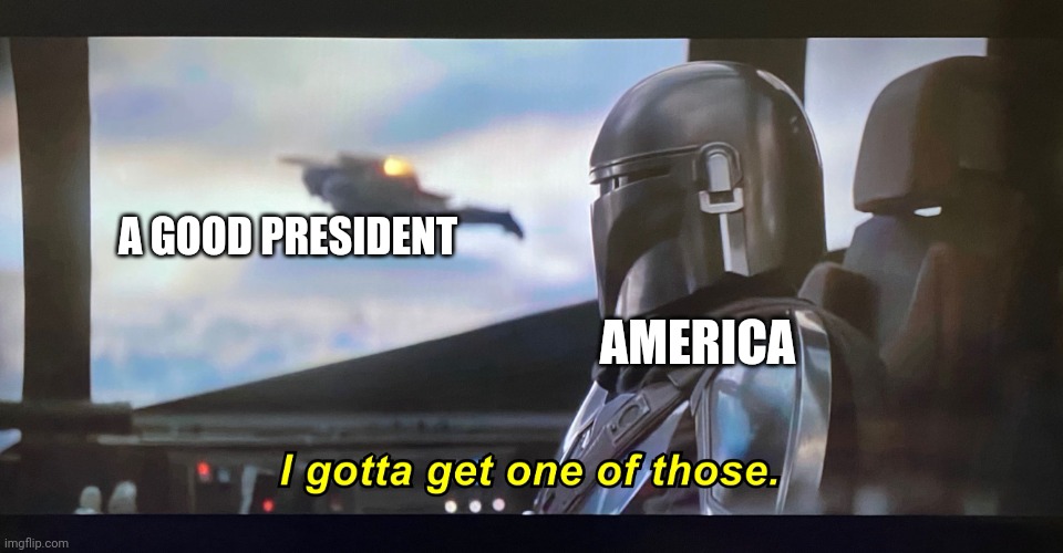 I gotta get one of those. | A GOOD PRESIDENT AMERICA | image tagged in i gotta get one of those | made w/ Imgflip meme maker