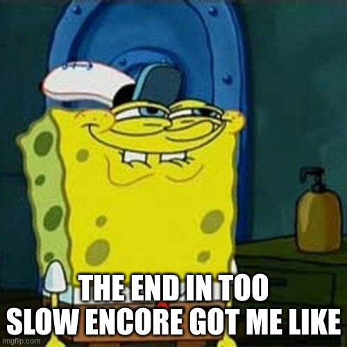 YESSS | THE END IN TOO SLOW ENCORE GOT ME LIKE | image tagged in yesss | made w/ Imgflip meme maker