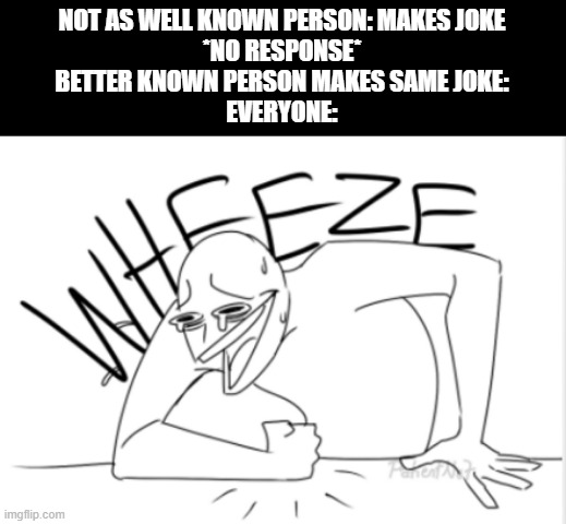 it's true | NOT AS WELL KNOWN PERSON: MAKES JOKE
*NO RESPONSE*
BETTER KNOWN PERSON MAKES SAME JOKE:
EVERYONE: | image tagged in wheeze | made w/ Imgflip meme maker