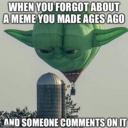 Old meme comment | WHEN YOU FORGOT ABOUT A MEME YOU MADE AGES AGO AND SOMEONE COMMENTS ON IT | image tagged in yoda balloon,hello darkness my old friend,comments,memes | made w/ Imgflip meme maker