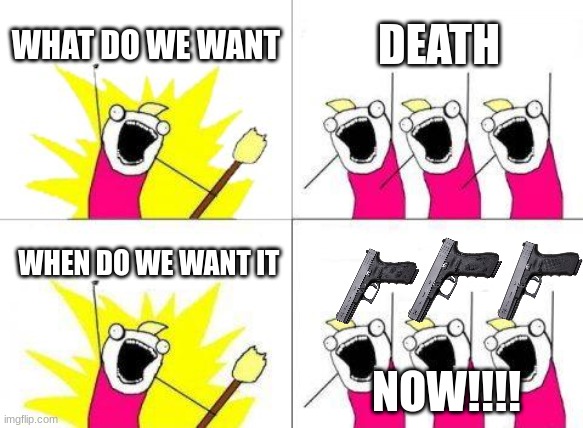 What Do We Want Meme | WHAT DO WE WANT; DEATH; WHEN DO WE WANT IT; NOW!!!! | image tagged in memes,what do we want | made w/ Imgflip meme maker