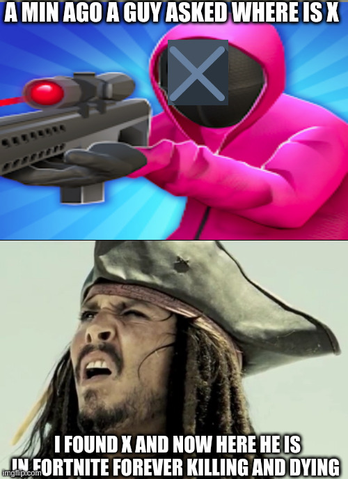 I FOUND HIM!!!!!!!!!!!!!!!!!!!!! |  A MIN AGO A GUY ASKED WHERE IS X; I FOUND X AND NOW HERE HE IS IN FORTNITE FOREVER KILLING AND DYING | image tagged in captain jack sparrow | made w/ Imgflip meme maker