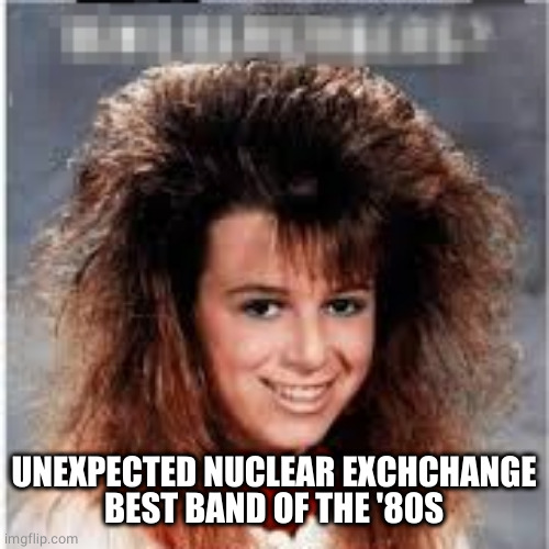 Big Hair | UNEXPECTED NUCLEAR EXCHCHANGE
BEST BAND OF THE '80S | image tagged in big hair | made w/ Imgflip meme maker