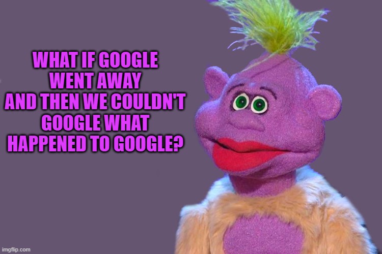 WHAT IF GOOGLE WENT AWAY
AND THEN WE COULDN'T GOOGLE WHAT HAPPENED TO GOOGLE? | made w/ Imgflip meme maker