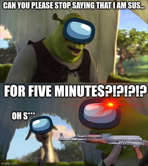 No, because SUS IS AMONG US LIFE | CAN YOU PLEASE STOP SAYING THAT I AM SUS... FOR FIVE MINUTES?!?!?!? OH S*** | image tagged in shrek five minutes,among us,shrek,memes,sus | made w/ Imgflip meme maker