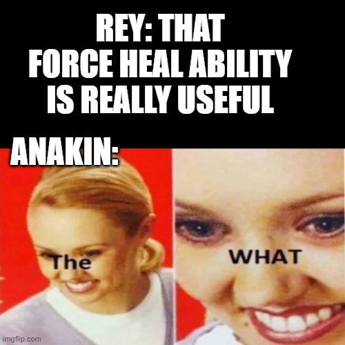 The What | REY: THAT FORCE HEAL ABILITY IS REALLY USEFUL; ANAKIN: | image tagged in the what,star wars | made w/ Imgflip meme maker