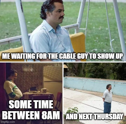 Sad Pablo Escobar Meme | ME WAITING FOR THE CABLE GUY TO SHOW UP SOME TIME BETWEEN 8AM AND NEXT THURSDAY | image tagged in memes,sad pablo escobar | made w/ Imgflip meme maker