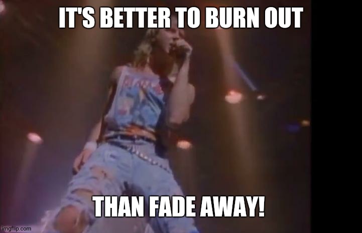 how i feel right now | IT'S BETTER TO BURN OUT THAN FADE AWAY! | image tagged in def leppard | made w/ Imgflip meme maker