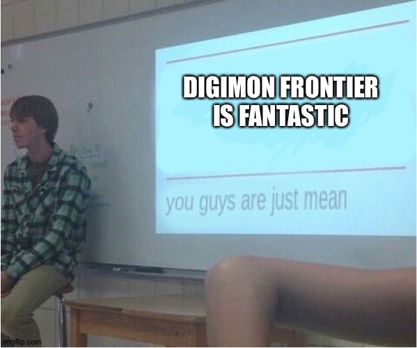 You guys are just mean  | DIGIMON FRONTIER IS FANTASTIC | image tagged in you guys are just mean | made w/ Imgflip meme maker