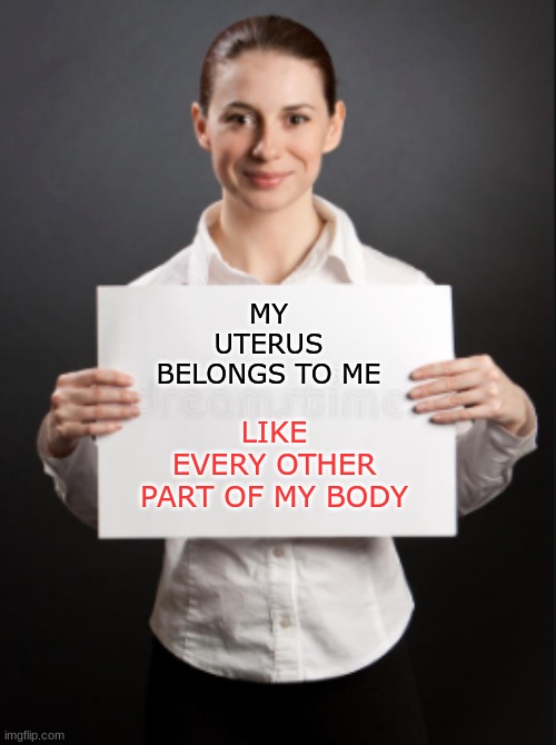 Just the facts, ma'am | MY UTERUS BELONGS TO ME; LIKE EVERY OTHER PART OF MY BODY | image tagged in presenting,women | made w/ Imgflip meme maker