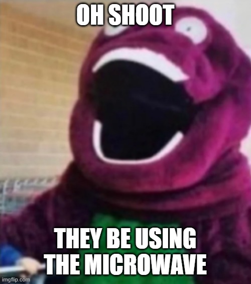 OH MY GOD BARNEY | OH SHOOT THEY BE USING THE MICROWAVE | image tagged in oh my god barney | made w/ Imgflip meme maker