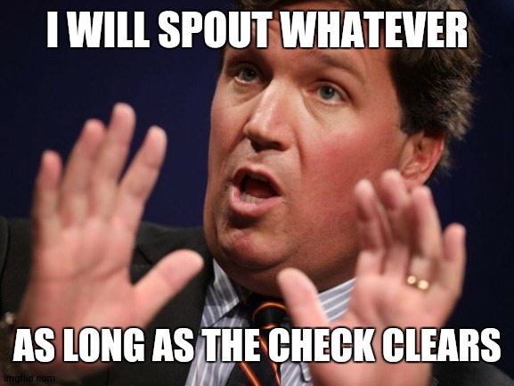 Tucker Fucker | I WILL SPOUT WHATEVER; AS LONG AS THE CHECK CLEARS | image tagged in tucker fucker | made w/ Imgflip meme maker