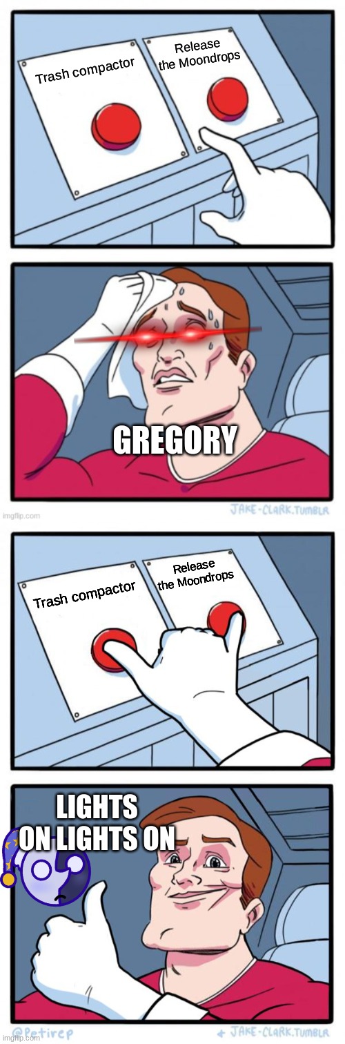 Gregory! No | Release the Moondrops; Trash compactor; GREGORY; Release the Moondrops; Trash compactor; LIGHTS ON LIGHTS ON | image tagged in both buttons pressed | made w/ Imgflip meme maker