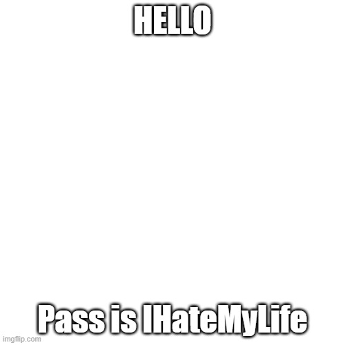 Blank Transparent Square | HELLO; Pass is IHateMyLife | image tagged in memes,blank transparent square | made w/ Imgflip meme maker