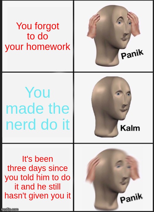 Panik Kalm Panik Meme | You forgot to do your homework; You made the nerd do it; It's been three days since you told him to do it and he still hasn't given you it | image tagged in memes,panik kalm panik | made w/ Imgflip meme maker