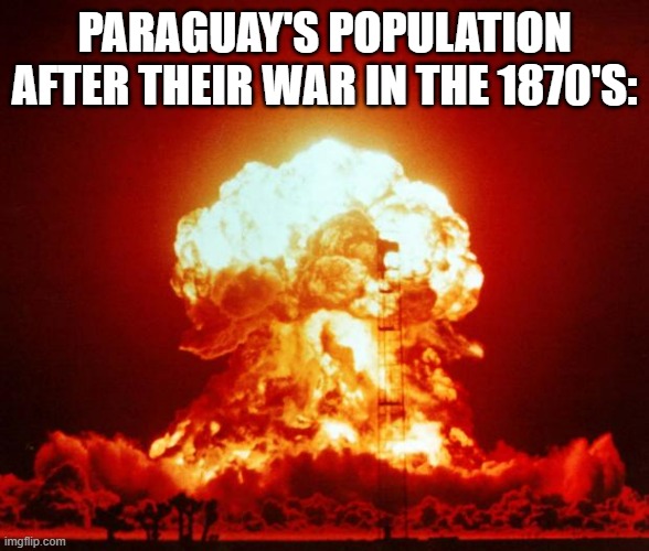 They lost around 70% of their population in a 3 way war | PARAGUAY'S POPULATION AFTER THEIR WAR IN THE 1870'S: | image tagged in nuke,war,south america | made w/ Imgflip meme maker