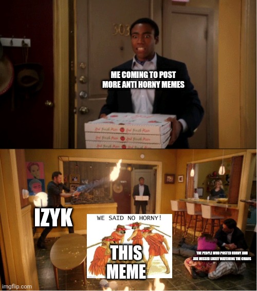 Community Fire Pizza Meme | ME COMING TO POST MORE ANTI HORNY MEMES; IZYK; THIS MEME; THE PEOPLE WHO POSTED HORNY AND ARE MISSED LIKELY WATCHING THE CHAOS | image tagged in community fire pizza meme | made w/ Imgflip meme maker