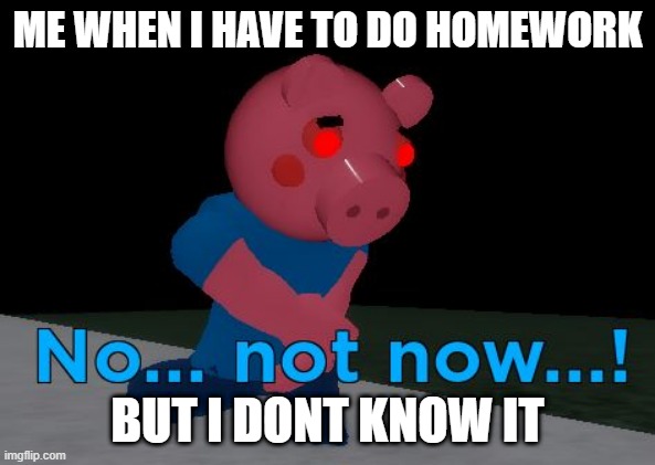 Not Now! George Pig | ME WHEN I HAVE TO DO HOMEWORK; BUT I DONT KNOW IT | image tagged in not now george pig,meme | made w/ Imgflip meme maker