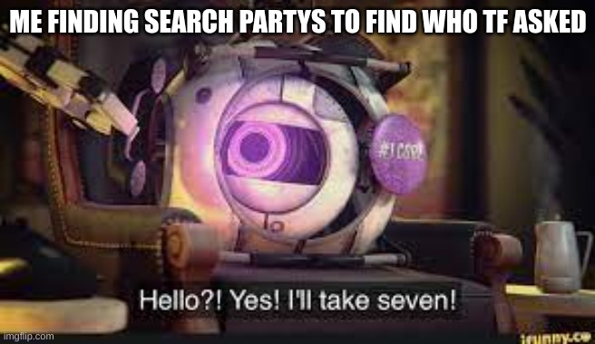 who tf asked | ME FINDING SEARCH PARTYS TO FIND WHO TF ASKED | image tagged in i'll take seven,who asked | made w/ Imgflip meme maker