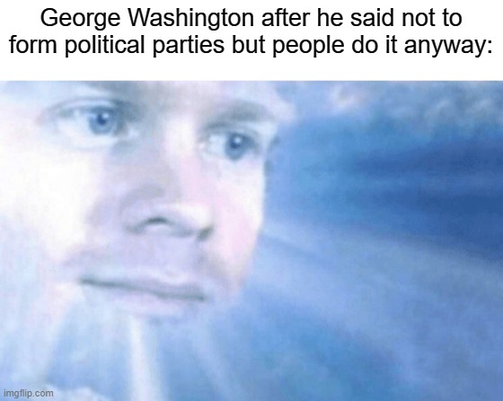Now everything is messy in US politics | George Washington after he said not to form political parties but people do it anyway: | image tagged in the first guy to go to heaven,george washington | made w/ Imgflip meme maker