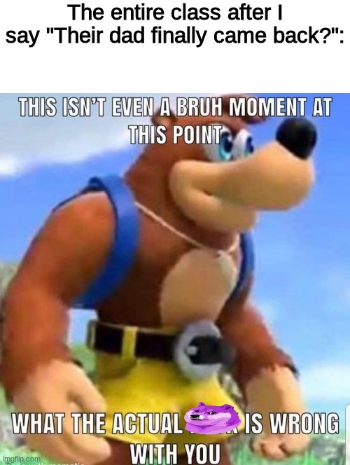 The entire class after I say "Their dad finally came back?": | made w/ Imgflip meme maker