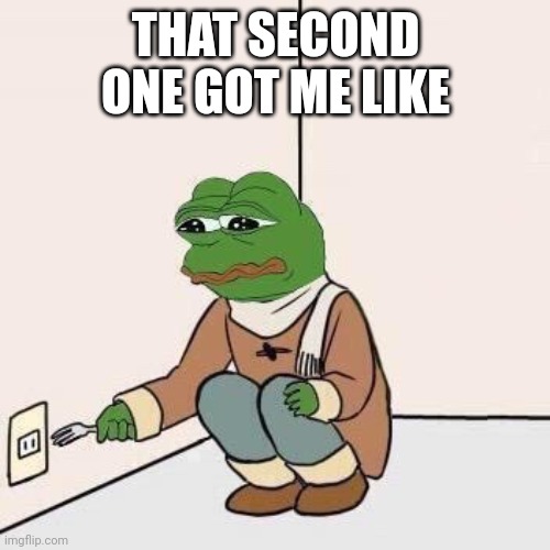 Sad Pepe Suicide | THAT SECOND ONE GOT ME LIKE | image tagged in sad pepe suicide | made w/ Imgflip meme maker