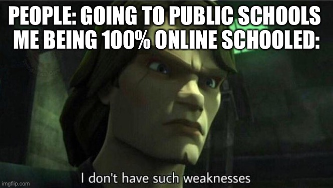 I don’t have the weaknesses such as social interaction, homework, and being late | PEOPLE: GOING TO PUBLIC SCHOOLS 
ME BEING 100% ONLINE SCHOOLED: | image tagged in i don't have such weakness | made w/ Imgflip meme maker