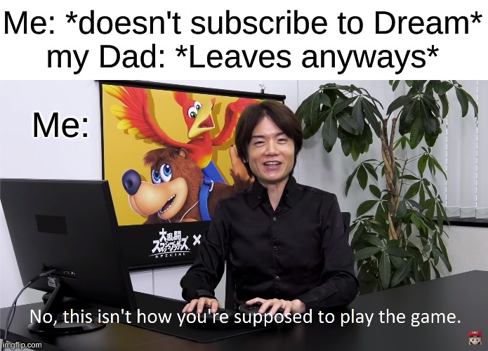 adios father | Me: *doesn't subscribe to Dream*
my Dad: *Leaves anyways*; Me: | image tagged in this isn't how you're supposed to play the game,father,dad,memes,why are you reading this | made w/ Imgflip meme maker