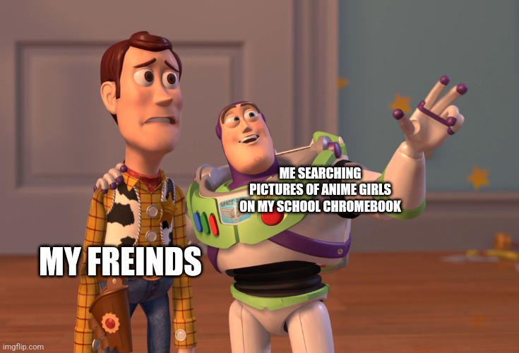 Oh wee | ME SEARCHING PICTURES OF ANIME GIRLS ON MY SCHOOL CHROMEBOOK; MY FREINDS | image tagged in memes,x x everywhere | made w/ Imgflip meme maker