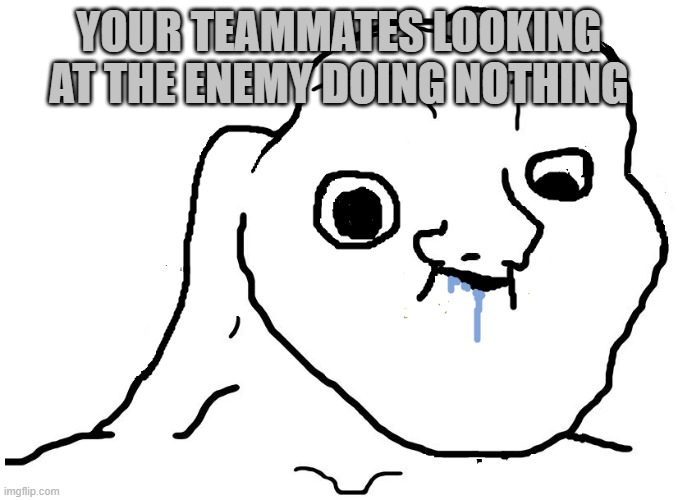 Brainlet Stupid | YOUR TEAMMATES LOOKING AT THE ENEMY DOING NOTHING | image tagged in brainlet stupid | made w/ Imgflip meme maker