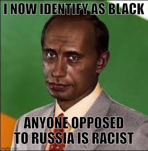 Putin Blackface | I NOW IDENTIFY AS BLACK ANYONE OPPOSED TO RUSSIA IS RACIST | image tagged in putin blackface | made w/ Imgflip meme maker