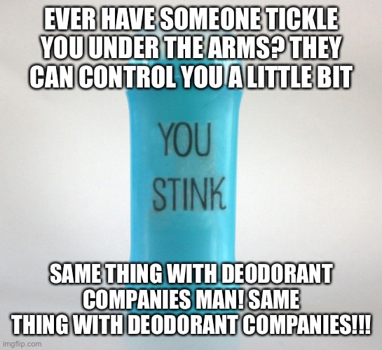 Ultimate conspiracy | EVER HAVE SOMEONE TICKLE YOU UNDER THE ARMS? THEY CAN CONTROL YOU A LITTLE BIT; SAME THING WITH DEODORANT COMPANIES MAN! SAME THING WITH DEODORANT COMPANIES!!! | image tagged in deodorant,conspiracy | made w/ Imgflip meme maker