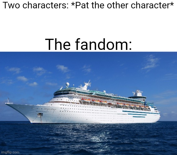 Cruise Ship | Two characters: *Pat the other character*; The fandom: | image tagged in ship | made w/ Imgflip meme maker