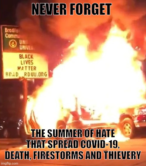 Never forget black lives matter attempted to burn down cities in their attack of hatred. Not for 1 day, but every day for months | NEVER FORGET; THE SUMMER OF HATE THAT SPREAD COVID-19, DEATH, FIRESTORMS AND THIEVERY | image tagged in black lives matter,riots,arson,violence is never the answer | made w/ Imgflip meme maker