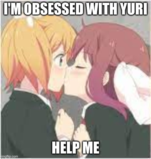 I love yuri ships too fucking much-- @.@ | I'M OBSESSED WITH YURI; HELP ME | made w/ Imgflip meme maker