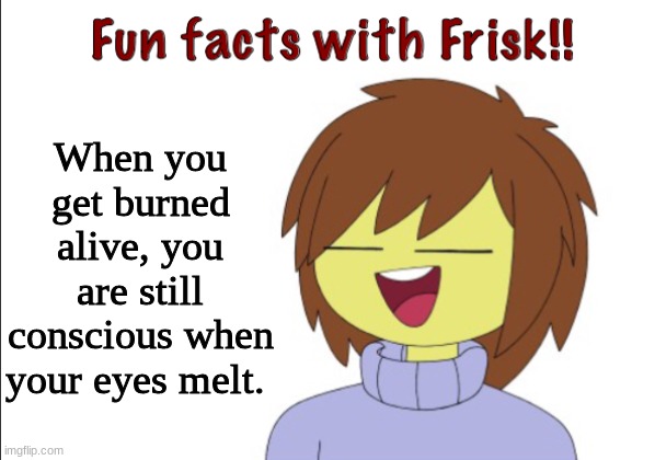 Fun Facts With Frisk!! | When you get burned alive, you are still conscious when your eyes melt. | image tagged in fun facts with frisk | made w/ Imgflip meme maker