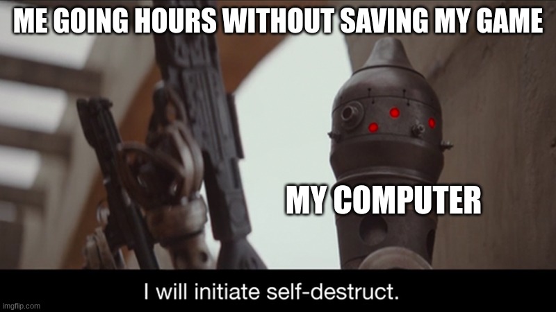 I Will Initiate Self-Destruct | ME GOING HOURS WITHOUT SAVING MY GAME; MY COMPUTER | image tagged in i will initiate self-destruct | made w/ Imgflip meme maker