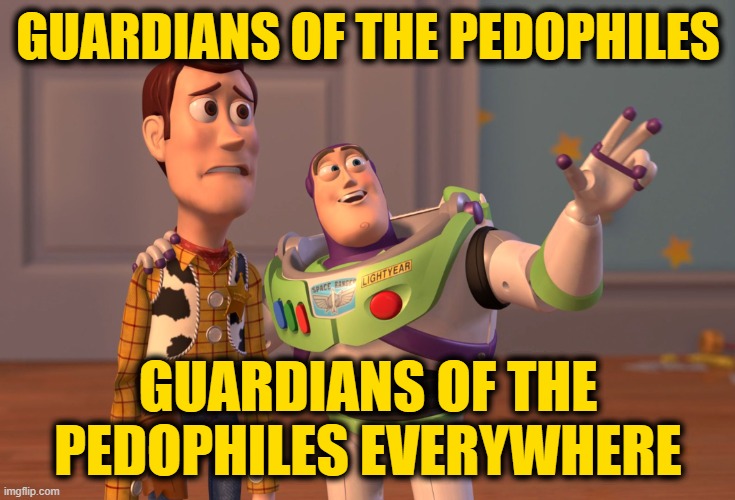 X, X Everywhere Meme | GUARDIANS OF THE PEDOPHILES; GUARDIANS OF THE PEDOPHILES EVERYWHERE | image tagged in memes,x x everywhere | made w/ Imgflip meme maker