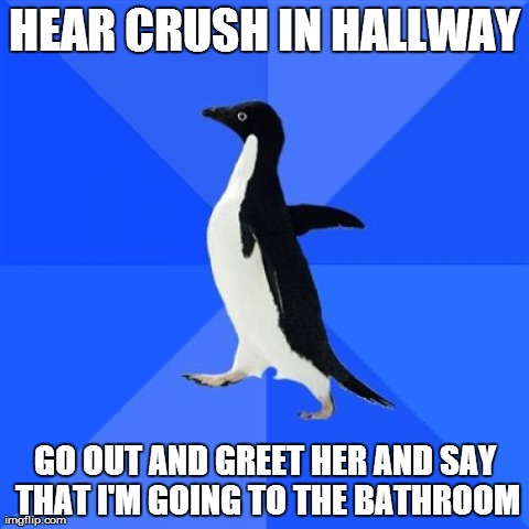 Socially Awkward Penguin | HEAR CRUSH IN HALLWAY GO OUT AND GREET HER AND SAY THAT I'M GOING TO THE BATHROOM | image tagged in memes,socially awkward penguin,AdviceAnimals | made w/ Imgflip meme maker