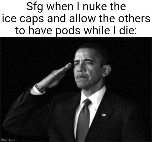 obama-salute | Sfg when I nuke the ice caps and allow the others to have pods while I die: | image tagged in obama-salute | made w/ Imgflip meme maker