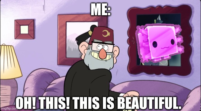 Axolotl beautiful | ME:; OH! THIS! THIS IS BEAUTIFUL. | image tagged in gravity falls,grunkle stan beautiful,axolotl | made w/ Imgflip meme maker