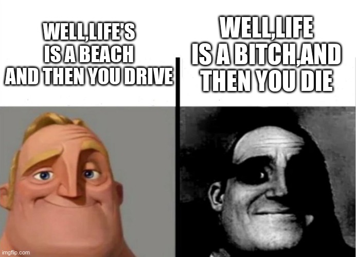 Teacher's Copy | WELL,LIFE IS A BITCH,AND THEN YOU DIE; WELL,LIFE'S IS A BEACH AND THEN YOU DRIVE | image tagged in teacher's copy | made w/ Imgflip meme maker